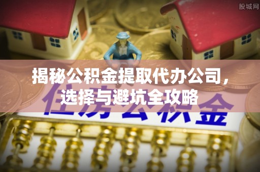 邵阳揭秘公积金提取代办公司，选择与避坑全攻略