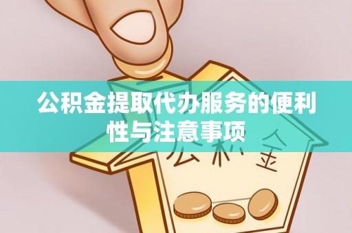 邵阳公积金提取代办服务的便利性与注意事项