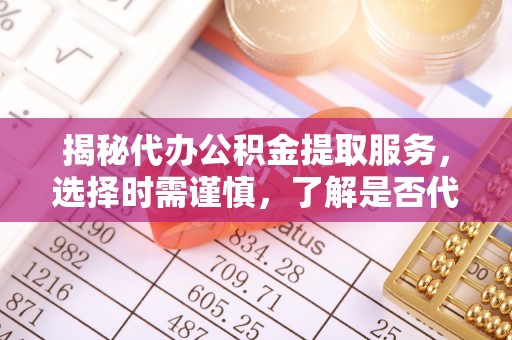 邵阳揭秘代办公积金提取服务，选择时需谨慎，了解是否代办公积金提取可靠吗？
