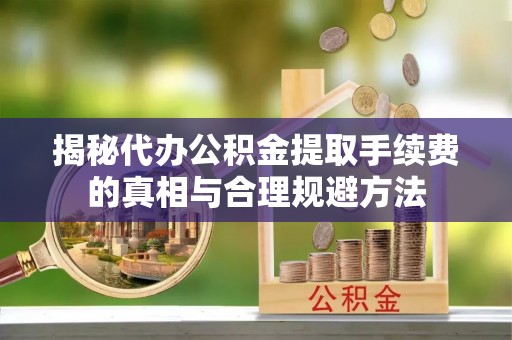 邵阳揭秘代办公积金提取手续费的真相与合理规避方法