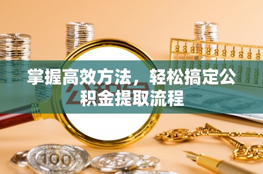 邵阳掌握高效方法，轻松搞定公积金提取流程