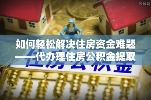邵阳如何轻松解决住房资金难题——代办理住房公积金提取服务详解