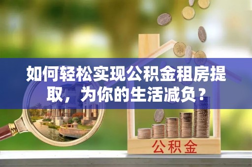 邵阳如何轻松实现公积金租房提取，为你的生活减负？
