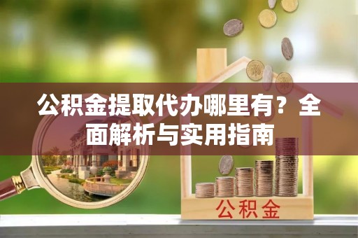 邵阳公积金提取代办哪里有？全面解析与实用指南