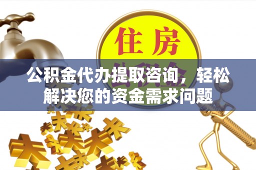 邵阳公积金代办提取咨询，轻松解决您的资金需求问题