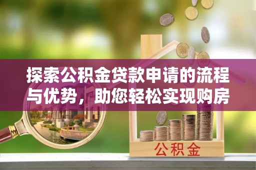 邵阳探索公积金贷款申请的流程与优势，助您轻松实现购房梦想