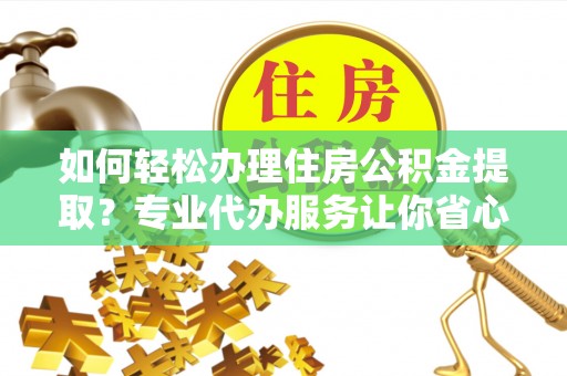 邵阳如何轻松办理住房公积金提取？专业代办服务让你省心无忧