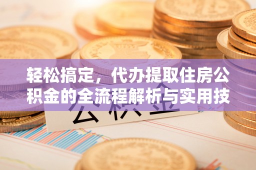 邵阳轻松搞定，代办提取住房公积金的全流程解析与实用技巧