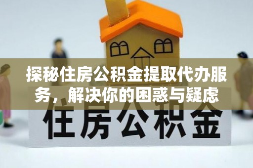 邵阳探秘住房公积金提取代办服务，解决你的困惑与疑虑