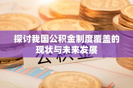 邵阳探讨我国公积金制度覆盖的现状与未来发展