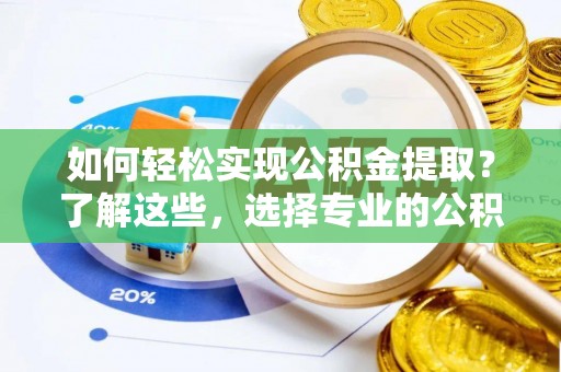 邵阳如何轻松实现公积金提取？了解这些，选择专业的公积金提取代办服务