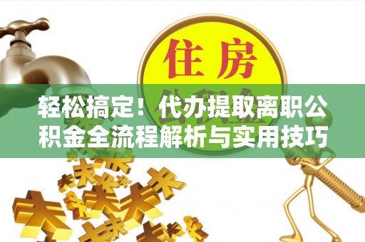 邵阳轻松搞定！代办提取离职公积金全流程解析与实用技巧