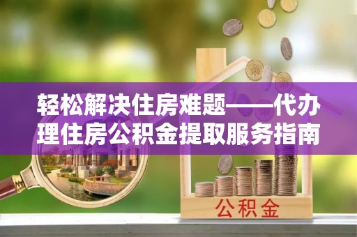 邵阳轻松解决住房难题——代办理住房公积金提取服务指南