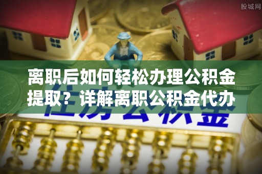 邵阳离职后如何轻松办理公积金提取？详解离职公积金代办提取流程