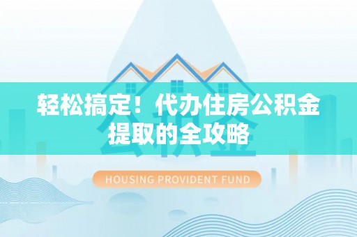 邵阳轻松搞定！代办住房公积金提取的全攻略