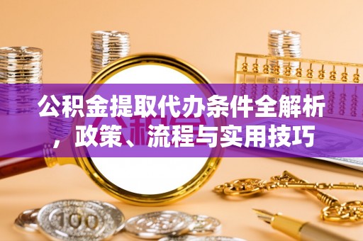 邵阳公积金提取代办条件全解析，政策、流程与实用技巧