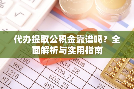 邵阳代办提取公积金靠谱吗？全面解析与实用指南