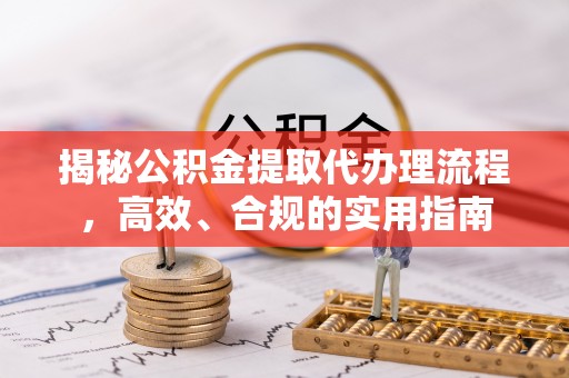 邵阳揭秘公积金提取代办理流程，高效、合规的实用指南