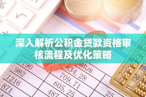 邵阳深入解析公积金贷款资格审核流程及优化策略