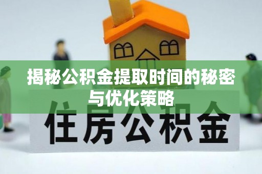 邵阳揭秘公积金提取时间的秘密与优化策略