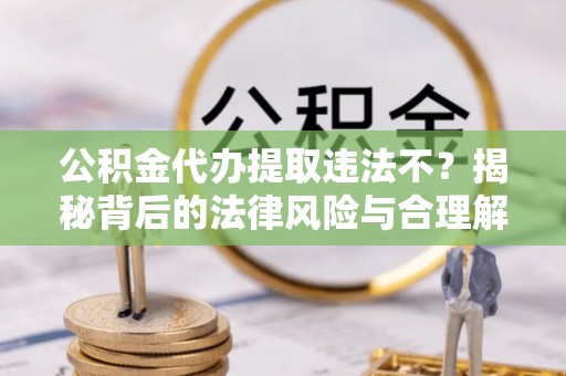 邵阳公积金代办提取违法不？揭秘背后的法律风险与合理解决方案