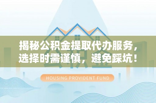 邵阳揭秘公积金提取代办服务，选择时需谨慎，避免踩坑！