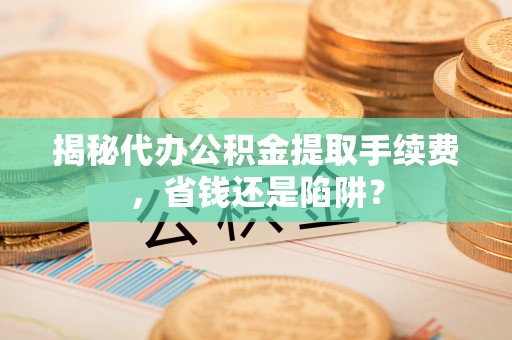 邵阳揭秘代办公积金提取手续费，省钱还是陷阱？