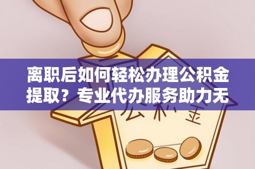 邵阳离职后如何轻松办理公积金提取？专业代办服务助力无忧