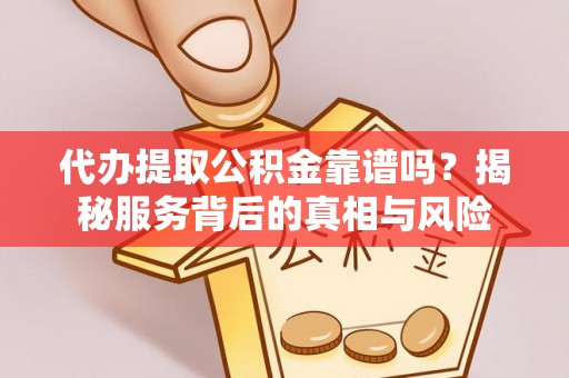 邵阳代办提取公积金靠谱吗？揭秘服务背后的真相与风险
