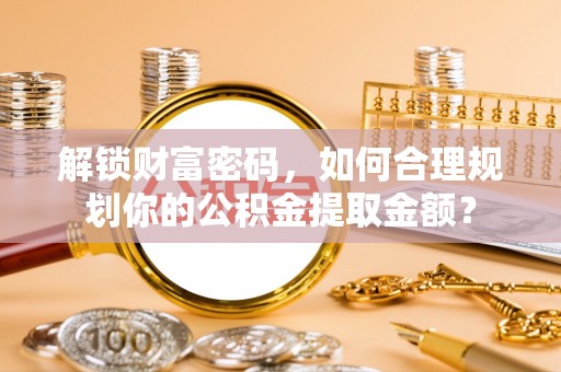 邵阳解锁财富密码，如何合理规划你的公积金提取金额？