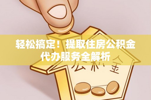 邵阳轻松搞定！提取住房公积金代办服务全解析