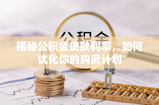邵阳揭秘公积金贷款利率，如何优化你的购房计划