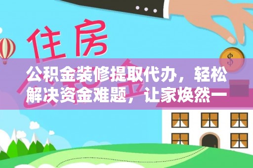 邵阳公积金装修提取代办，轻松解决资金难题，让家焕然一新