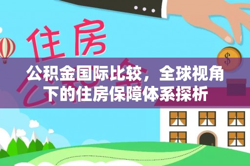 邵阳公积金国际比较，全球视角下的住房保障体系探析