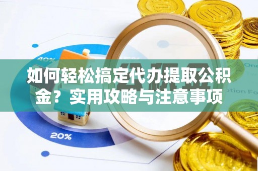 邵阳如何轻松搞定代办提取公积金？实用攻略与注意事项
