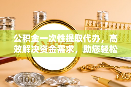 邵阳公积金一次性提取代办，高效解决资金需求，助您轻松应对生活难题