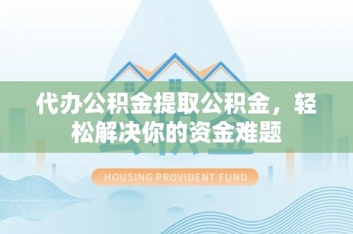 邵阳代办公积金提取公积金，轻松解决你的资金难题