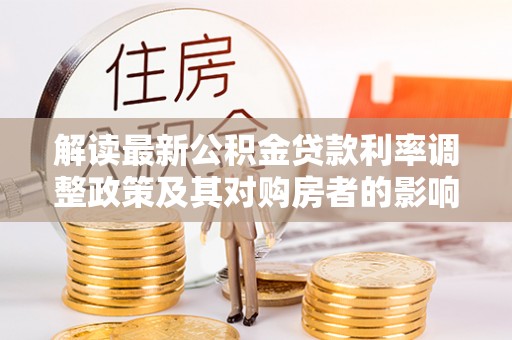 邵阳解读最新公积金贷款利率调整政策及其对购房者的影响