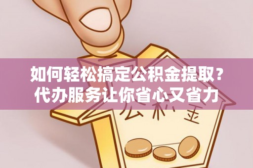 邵阳如何轻松搞定公积金提取？代办服务让你省心又省力
