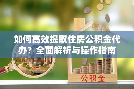 邵阳如何高效提取住房公积金代办？全面解析与操作指南
