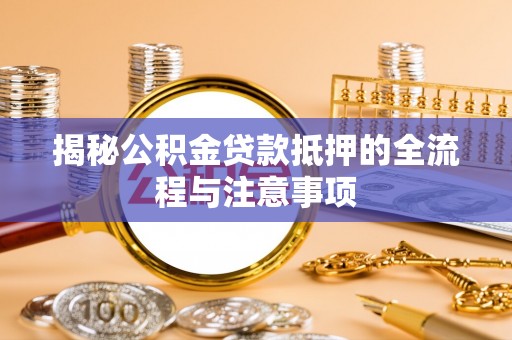 邵阳揭秘公积金贷款抵押的全流程与注意事项