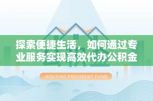 邵阳探索便捷生活，如何通过专业服务实现高效代办公积金提取