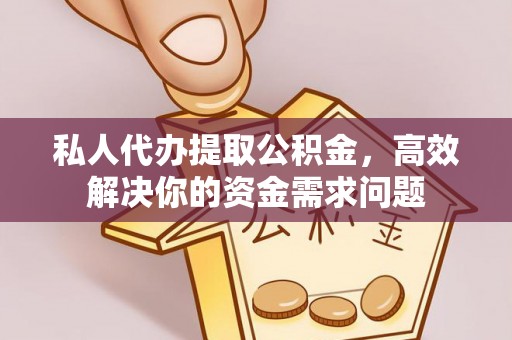 邵阳私人代办提取公积金，高效解决你的资金需求问题