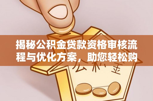 邵阳揭秘公积金贷款资格审核流程与优化方案，助您轻松购房