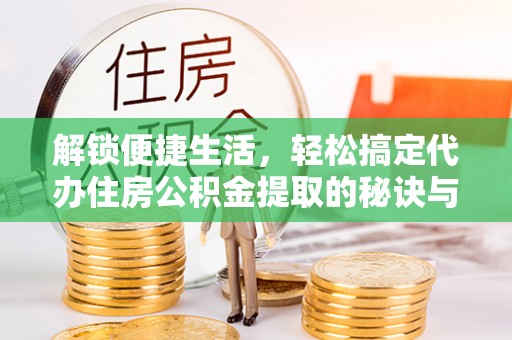 邵阳解锁便捷生活，轻松搞定代办住房公积金提取的秘诀与技巧