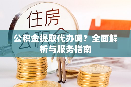 邵阳公积金提取代办吗？全面解析与服务指南