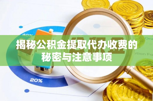 邵阳揭秘公积金提取代办收费的秘密与注意事项