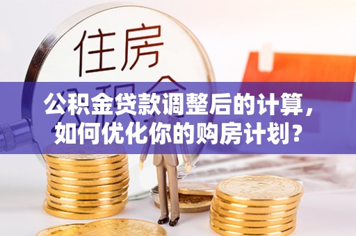邵阳公积金贷款调整后的计算，如何优化你的购房计划？