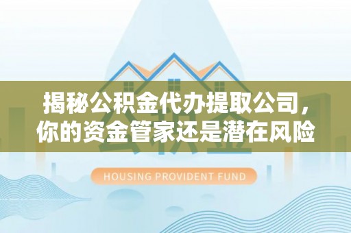 邵阳揭秘公积金代办提取公司，你的资金管家还是潜在风险？