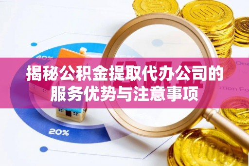 邵阳揭秘公积金提取代办公司的服务优势与注意事项
